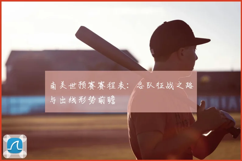 南美世预赛赛程表：各队征战之路与出线形势前瞻