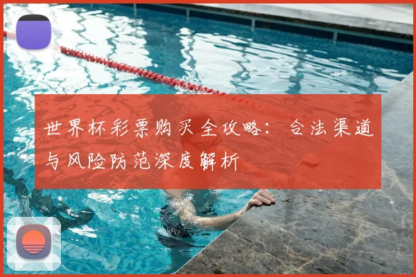 世界杯彩票购买全攻略：合法渠道与风险防范深度解析