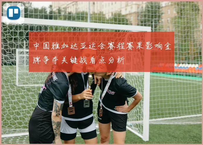 中国雅加达亚运会赛程赛果影响金牌争夺关键战看点分析