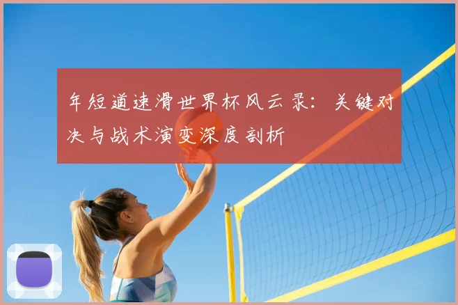 年短道速滑世界杯风云录：关键对决与战术演变深度剖析