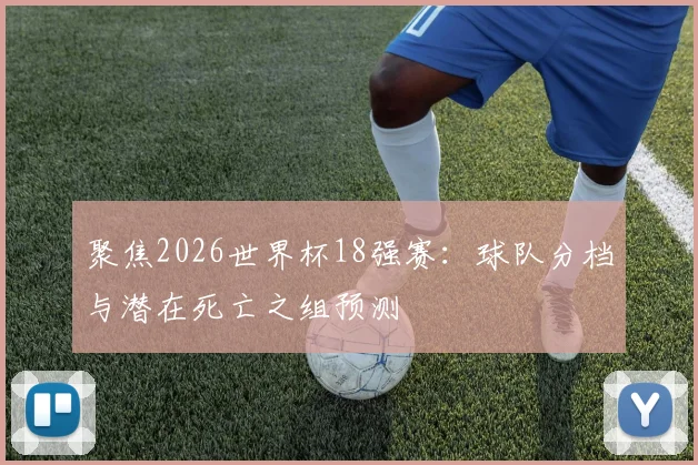 聚焦2026世界杯18强赛:球队分档与潜在死亡之组预测