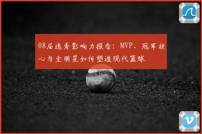 08届选秀影响力报告：MVP、冠军核心与全明星如何塑造现代篮球