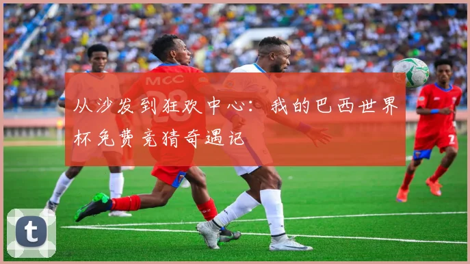从沙发到狂欢中心：我的巴西世界杯免费竞猜奇遇记