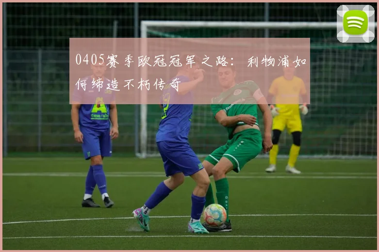 0405赛季欧冠冠军之路：利物浦如何缔造不朽传奇