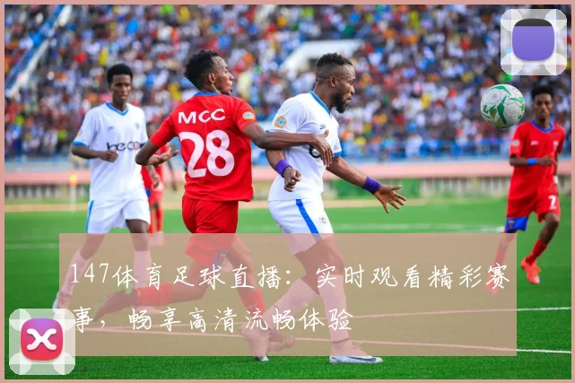 147体育足球直播：实时观看精彩赛事，畅享高清流畅体验