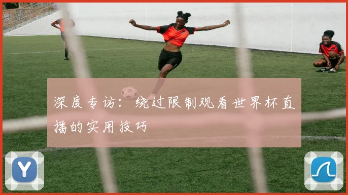 深度专访:绕过限制观看世界杯直播的实用技巧