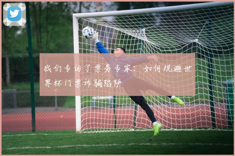 我们专访了票务专家：如何规避世界杯门票诈骗陷阱