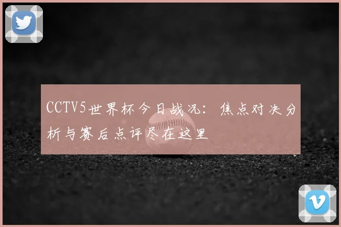 CCTV5世界杯今日战况:焦点对决分析与赛后点评尽在这里