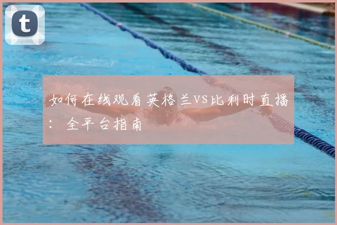 如何在线观看英格兰vs比利时直播：全平台指南