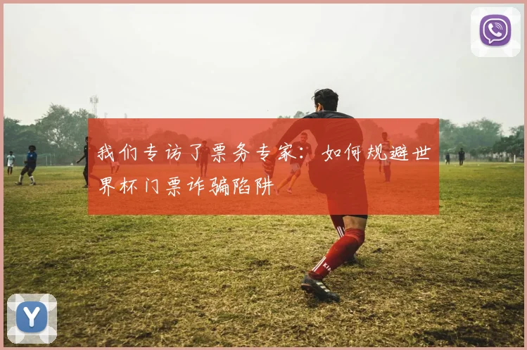 我们专访了票务专家：如何规避世界杯门票诈骗陷阱