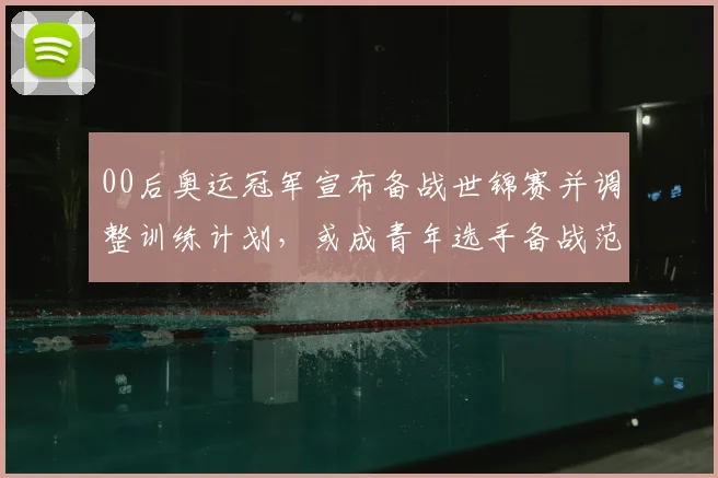 00后奥运冠军宣布备战世锦赛并调整训练计划，或成青年选手备战范例