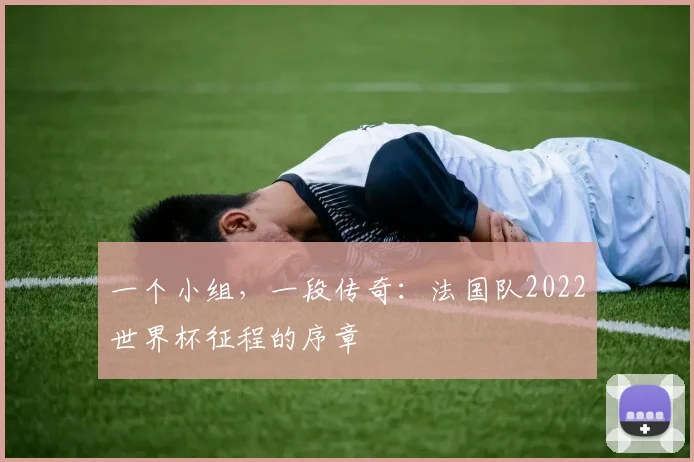一个小组，一段传奇：法国队2022世界杯征程的序章