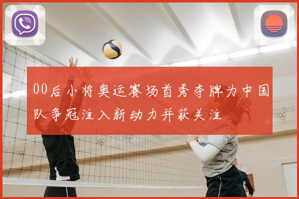 00后小将奥运赛场首秀夺牌为中国队争冠注入新动力并获关注