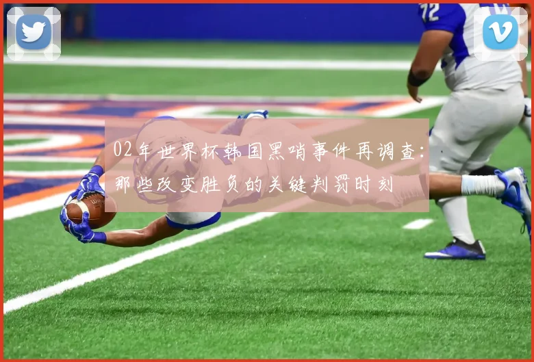 02年世界杯韩国黑哨事件再调查：那些改变胜负的关键判罚时刻