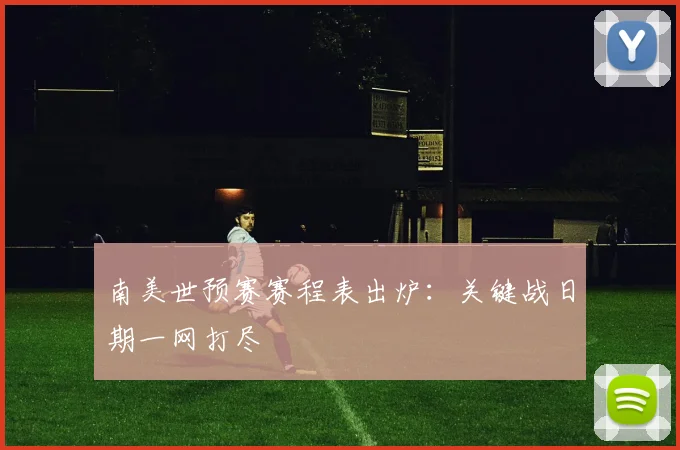 南美世预赛赛程表出炉：关键战日期一网打尽