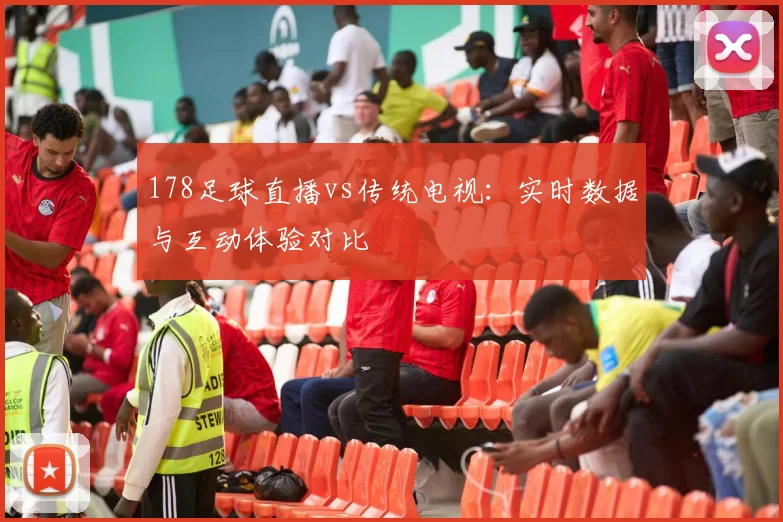 178足球直播vs传统电视：实时数据与互动体验对比