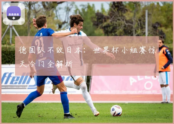 德国队不敌日本:世界杯小组赛惊天冷门全解析