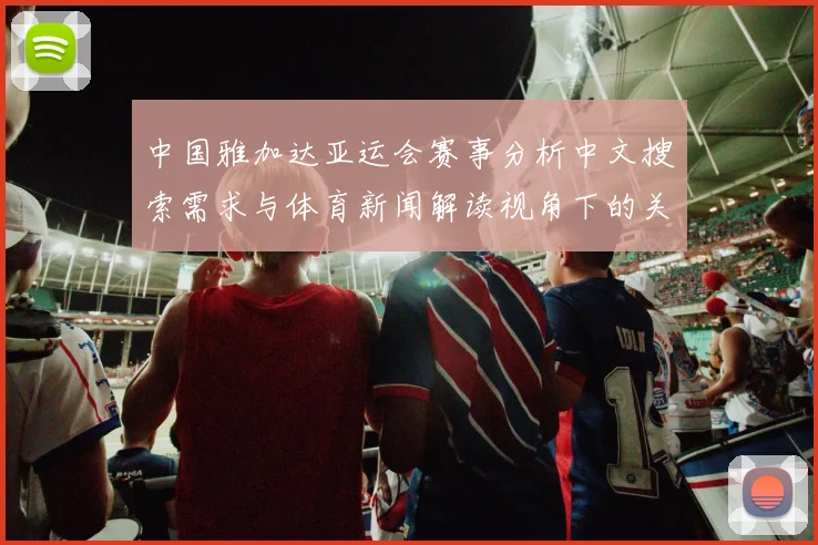 中国雅加达亚运会赛事分析中文搜索需求与体育新闻解读视角下的关键看点汇总