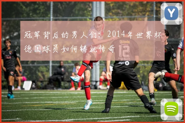 冠军背后的男人们:2014年世界杯德国球员如何铸就传奇