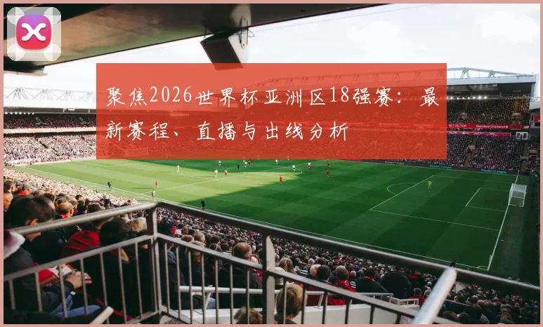 聚焦2026世界杯亚洲区18强赛:最新赛程、直播与出线分析