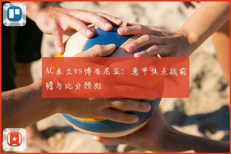 AC米兰vs博洛尼亚:意甲焦点战前瞻与比分预测