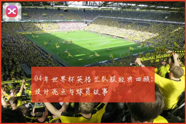 04年世界杯英格兰队服经典回顾：设计亮点与球员故事