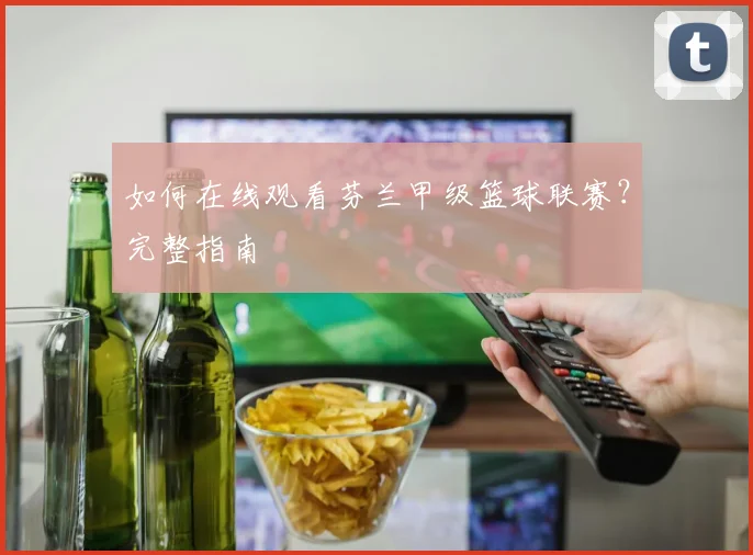 如何在线观看芬兰甲级篮球联赛?完整指南