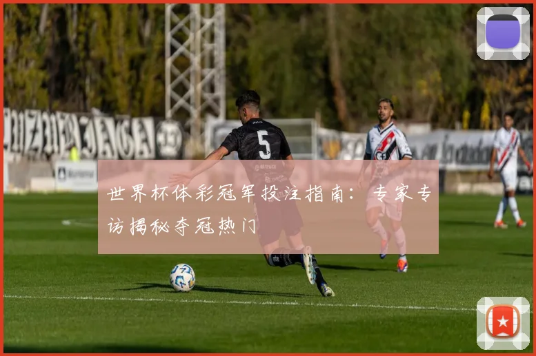 世界杯体彩冠军投注指南：专家专访揭秘夺冠热门