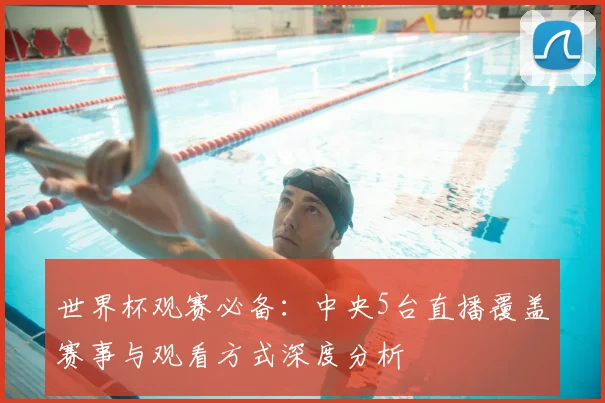 世界杯观赛必备:中央5台直播覆盖赛事与观看方式深度分析
