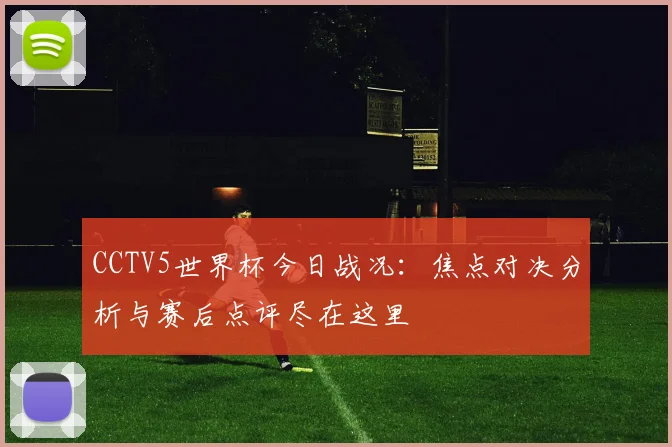 CCTV5世界杯今日战况:焦点对决分析与赛后点评尽在这里