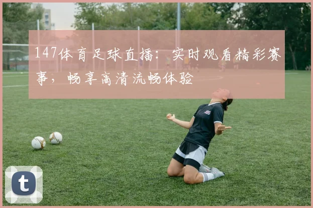 147体育足球直播：实时观看精彩赛事，畅享高清流畅体验