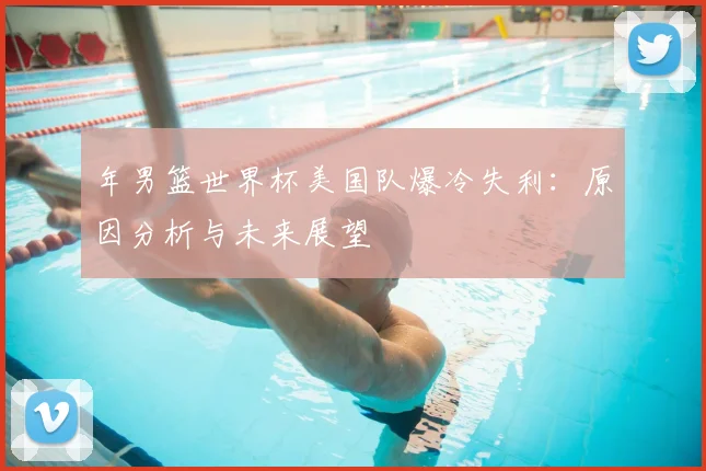 年男篮世界杯美国队爆冷失利：原因分析与未来展望