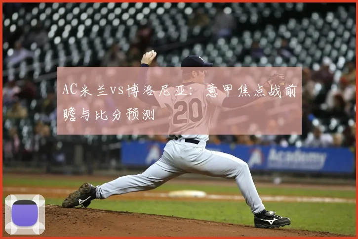 AC米兰vs博洛尼亚:意甲焦点战前瞻与比分预测