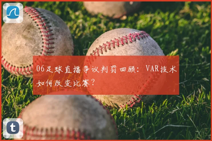 06足球直播争议判罚回顾：VAR技术如何改变比赛？