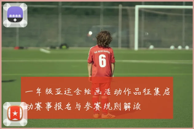 一年级亚运会绘画活动作品征集启动赛事报名与参赛规则解读