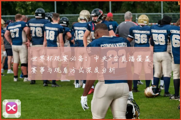 世界杯观赛必备:中央5台直播覆盖赛事与观看方式深度分析