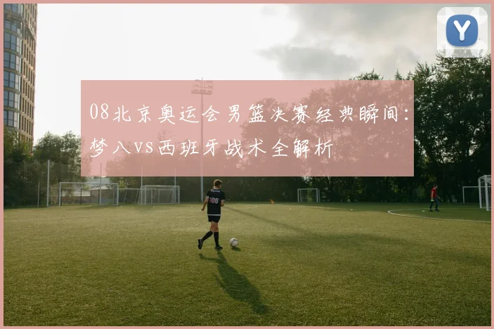 08北京奥运会男篮决赛经典瞬间：梦八vs西班牙战术全解析