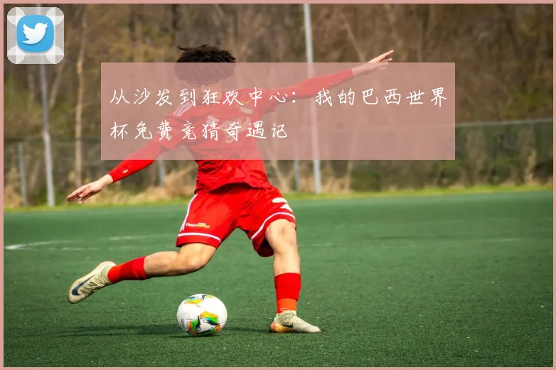 从沙发到狂欢中心：我的巴西世界杯免费竞猜奇遇记