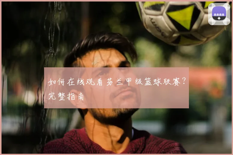 如何在线观看芬兰甲级篮球联赛?完整指南