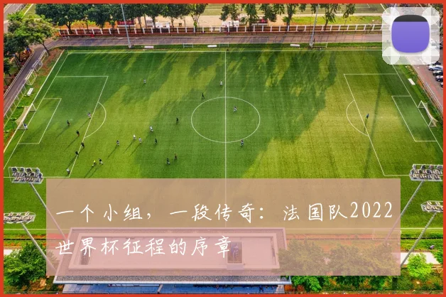 一个小组，一段传奇：法国队2022世界杯征程的序章