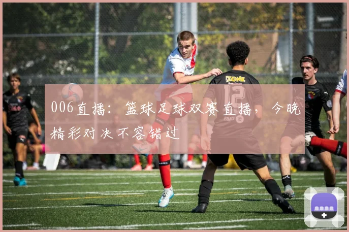 006直播：篮球足球双赛直播，今晚精彩对决不容错过