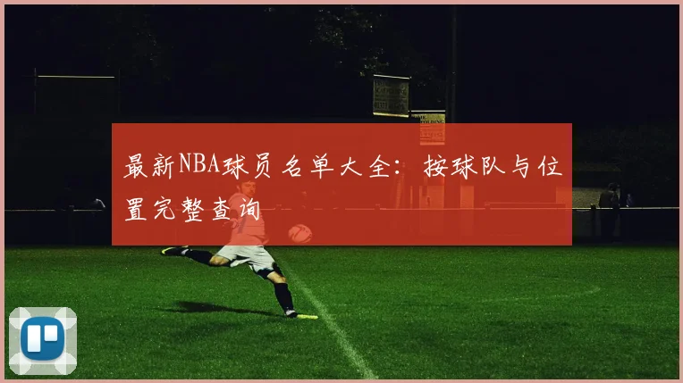 最新NBA球员名单大全:按球队与位置完整查询
