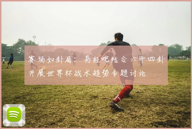 赛场如卦局:易经吧结合六十四卦开展世界杯战术趋势专题讨论