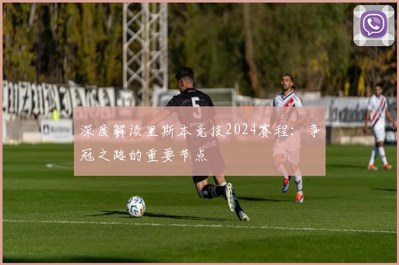 深度解读里斯本竞技2024赛程：争冠之路的重要节点