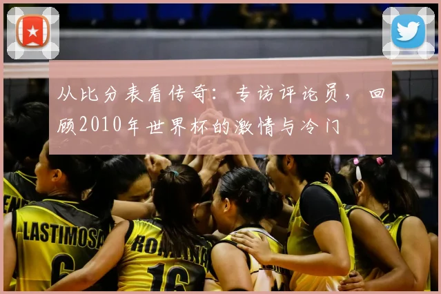 从比分表看传奇：专访评论员，回顾2010年世界杯的激情与冷门