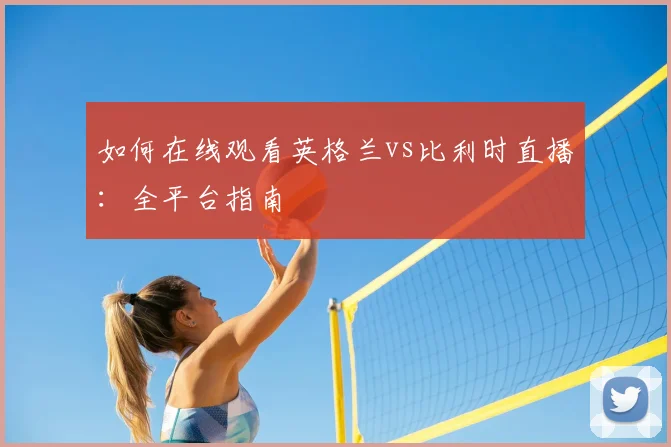 如何在线观看英格兰vs比利时直播：全平台指南