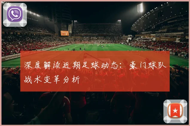 深度解读近期足球动态:豪门球队战术变革分析
