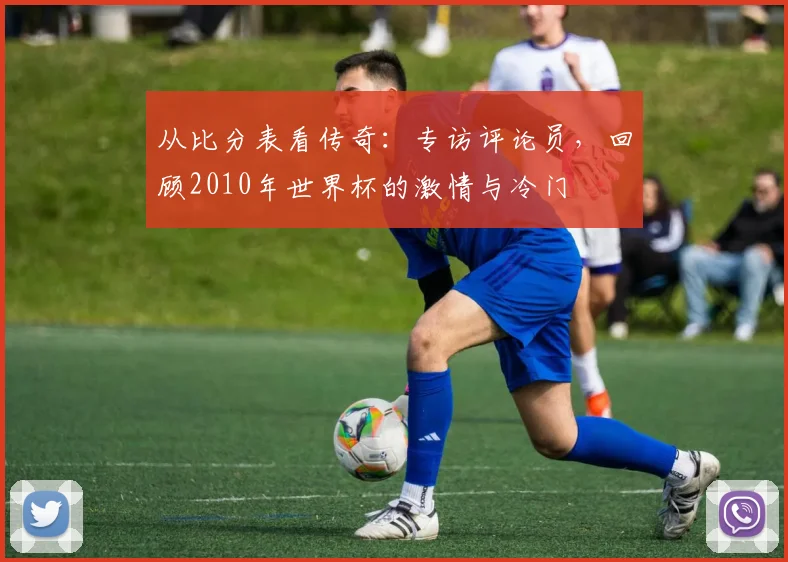 从比分表看传奇：专访评论员，回顾2010年世界杯的激情与冷门