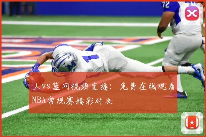 人vs篮网视频直播:免费在线观看NBA常规赛精彩对决