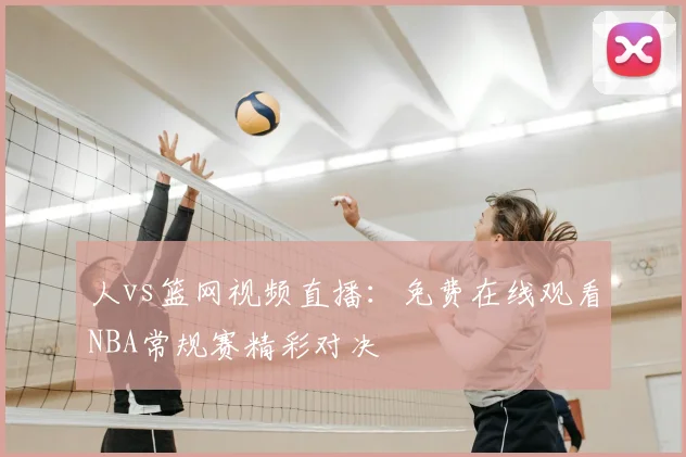 人vs篮网视频直播:免费在线观看NBA常规赛精彩对决